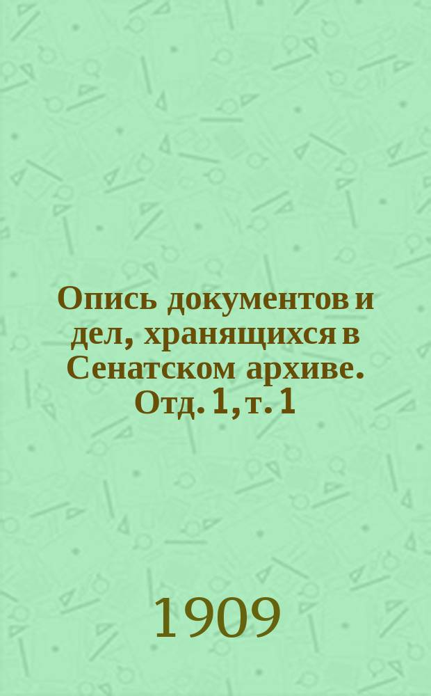 Опись документов и дел, хранящихся в Сенатском архиве. Отд. 1, т. 1 : [Царствование Петра I-го