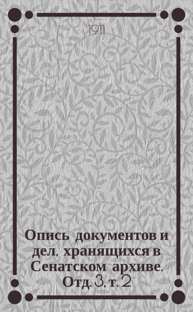 Опись документов и дел, хранящихся в Сенатском архиве. Отд. 3, т. 2 : [Дела канцелярии Генерал-Прокурора] за 1798 и 1799 г.г.