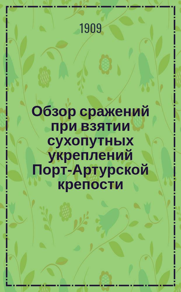 Обзор сражений при взятии сухопутных укреплений Порт-Артурской крепости : перевод с японского : (перевод взят из выпуска 24-го "Мариалов по Манчжурии, Монголии и Китаю", издаваемых Штабом Заамурск. округа погран. стражи)