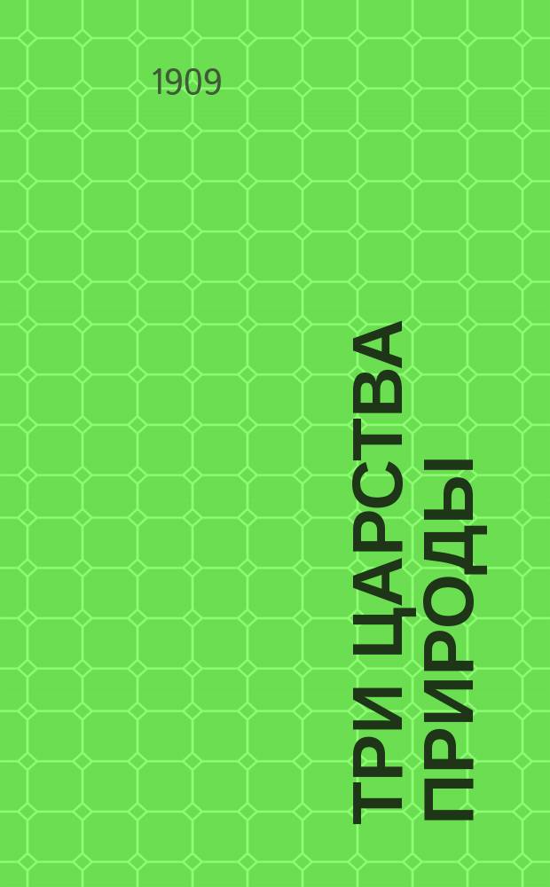 Три царства природы : Кн. для чтения по естествоведению в 2 кл. (4 и 5 г. обучения) сел. двухклас. уч-щ, а также на уроках природоведения в низших классах среднеучеб. заведений и духов. уч-щах