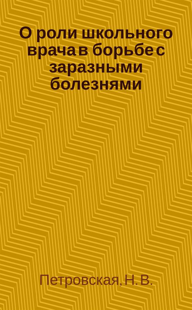 О роли школьного врача в борьбе с заразными болезнями : Докл., чит. в заседании О-ва мор. врачей в Кронштадте 8 дек. 1908 г