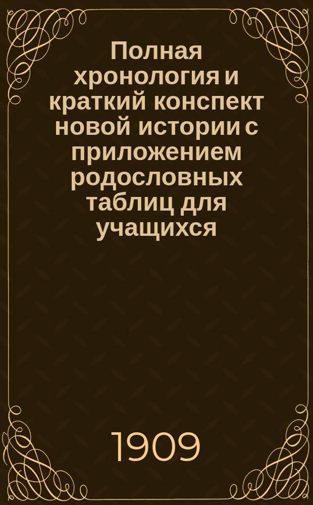Полная хронология и краткий конспект новой истории с приложением родословных таблиц для учащихся : Сост. по учеб.: Н. Кареева, К. Иванова, П. Виноградова, М. Острогорского и др
