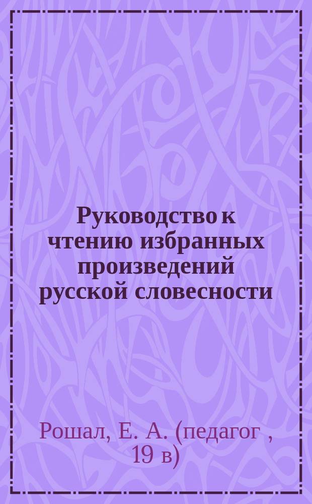 Руководство к чтению избранных произведений русской словесности : Подроб. разбор произведений по литературе : Пособие для уст. и письм. работ. Ч. 1-
