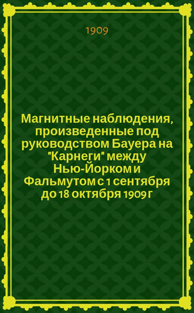 Магнитные наблюдения, произведенные под руководством Бауера на "Карнеги" между Нью-Йорком и Фальмутом с 1 сентября до 18 октября 1909 г. нов. стиля : (Чит. в общем собр. И.Р.Г.О. 14 окт. 1909 г.)