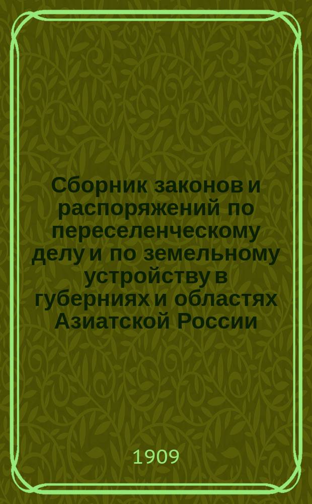 Сборник законов и распоряжений по переселенческому делу и по земельному устройству в губерниях и областях Азиатской России : (по 1 августа 1909 г.)