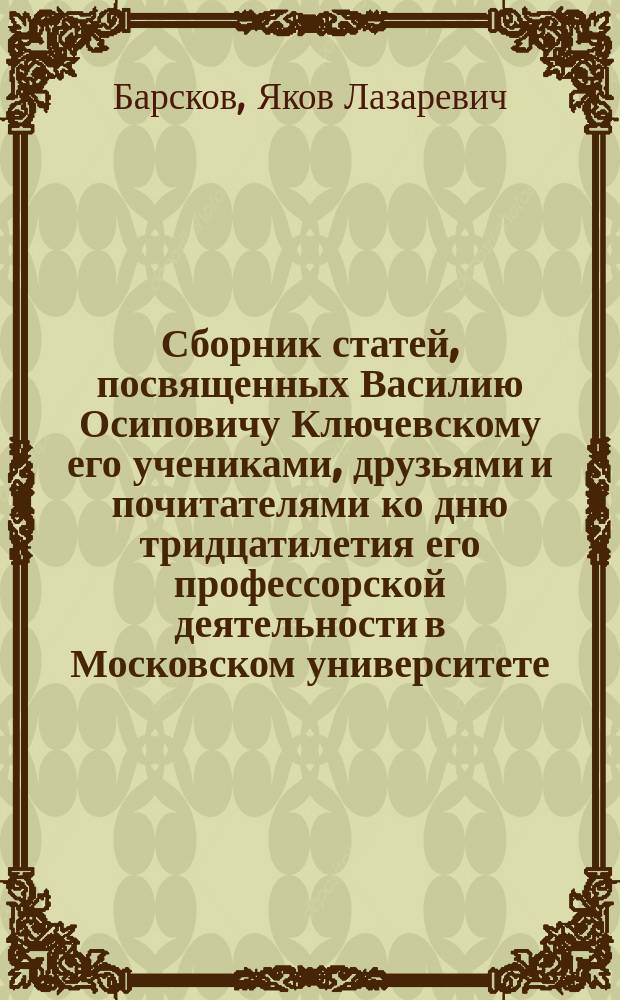 Сборник статей, посвященных Василию Осиповичу Ключевскому его учениками, друзьями и почитателями ко дню тридцатилетия его профессорской деятельности в Московском университете (5 декабря 1879 - 5 декабря 1909 года)