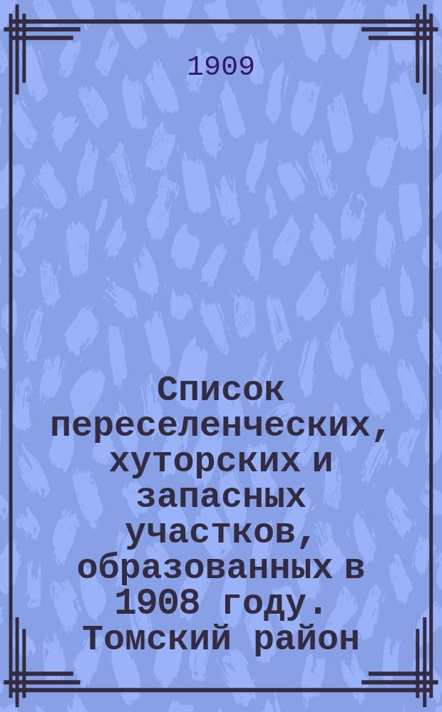 Список переселенческих, хуторских и запасных участков, образованных в 1908 году. Томский район. Ч. 1-2