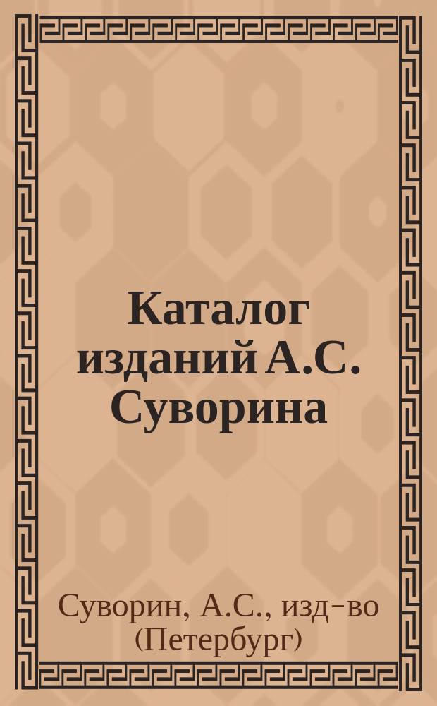 Каталог изданий А.С. Суворина : С прил. списка кн., находящихся на скл., а также списка собр. соч. рус. и иностр. писателей и дет. кн., продающихся в кн. маг. "Нового времени" (А.С. Суворина) в Москве..