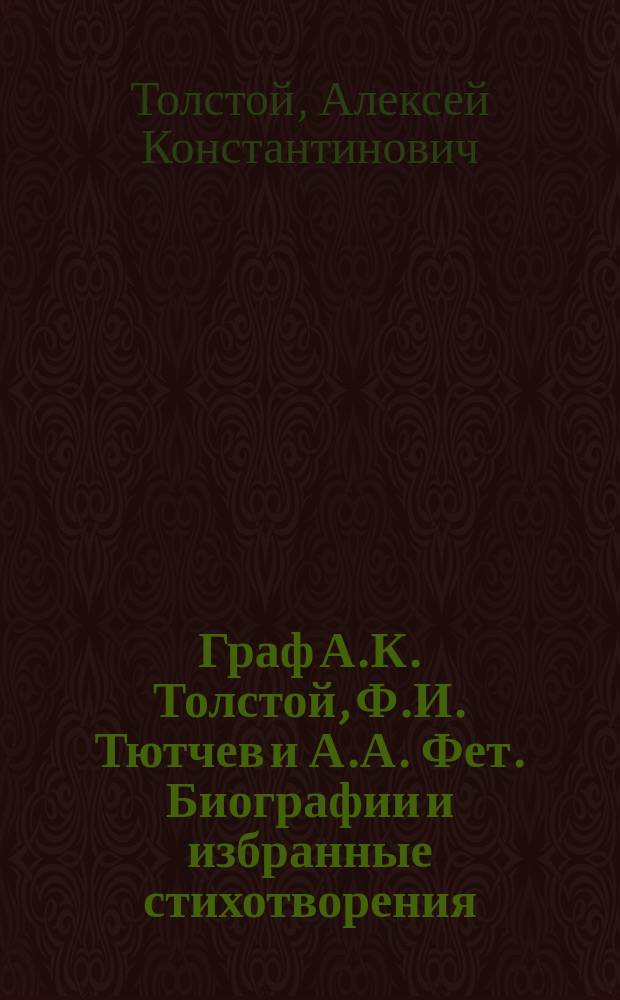 Граф А.К. Толстой, Ф.И. Тютчев и А.А. Фет. Биографии и избранные стихотворения