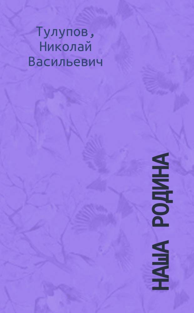 Наша родина : Геогр. хрестоматия для нач. уч-щ, гор., торг. и воскрес. шк., а также для мл. кл. сред. учеб. заведений, муж. и жен. ..