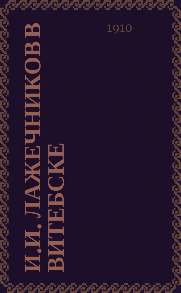 И.И. Лажечников в Витебске : Сообщ. ...на очеред. заседании 3 дек. 1909 г.