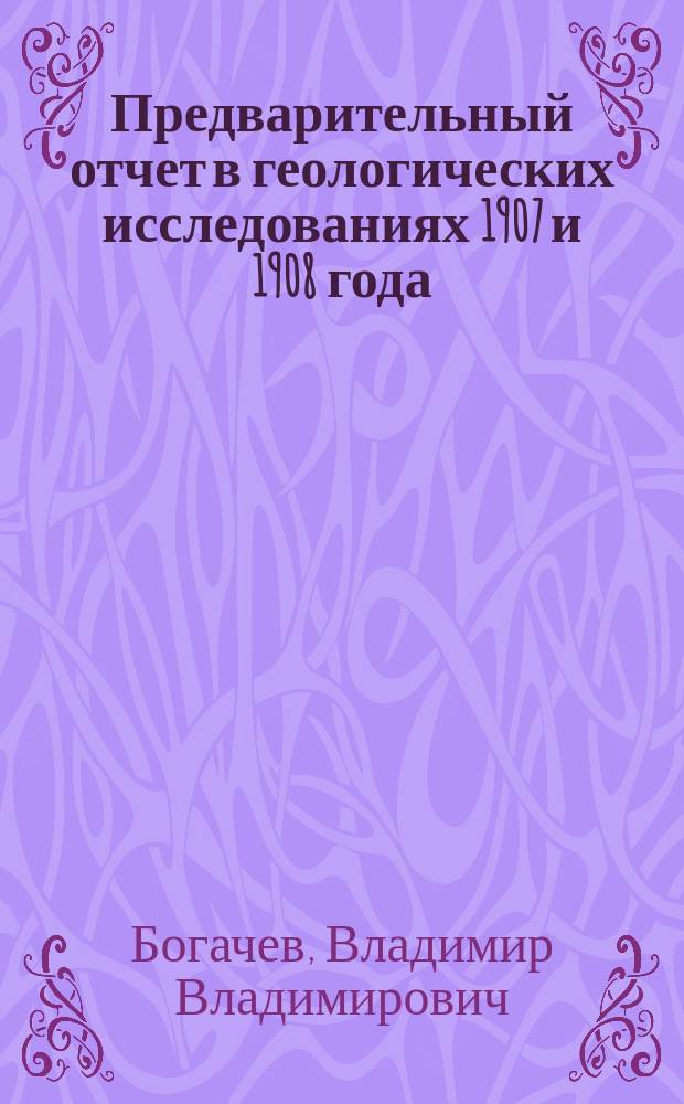 Предварительный отчет в геологических исследованиях 1907 и 1908 года