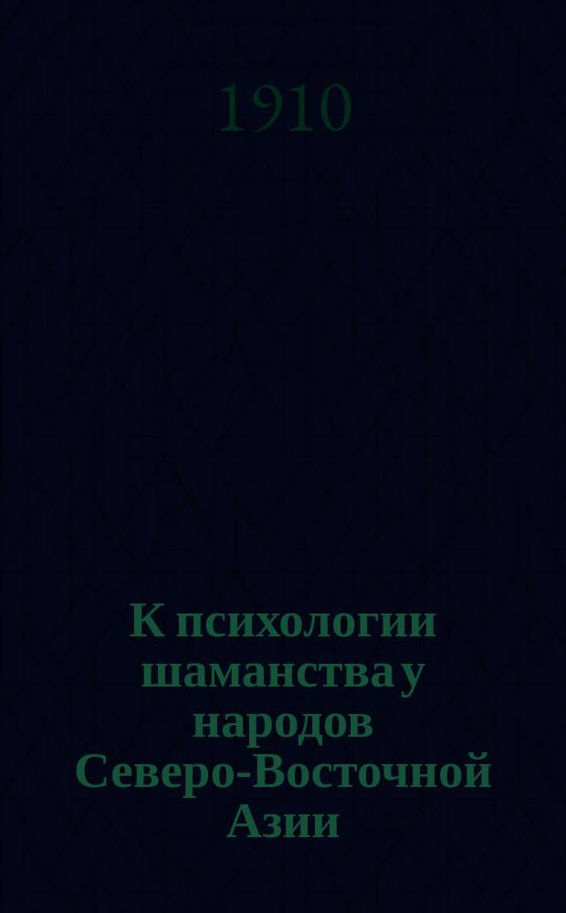 К психологии шаманства у народов Северо-Восточной Азии : читано 30 декабря 1909 г. в соединенном заседании подсекций этнографии и антропологии XII Съезда естествоиспытателей и врачей