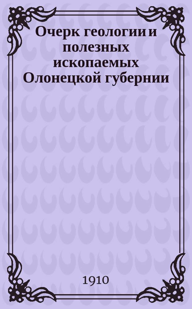 Очерк геологии и полезных ископаемых Олонецкой губернии : с 6 рис. в тексте и геологической картой