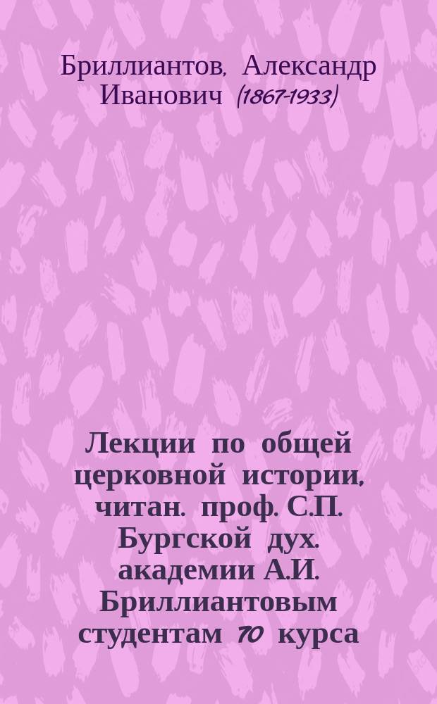 Лекции по общей церковной истории, читан. проф. С.П. Бургской дух. академии А.И. Бриллиантовым студентам 70 курса : 1909/10