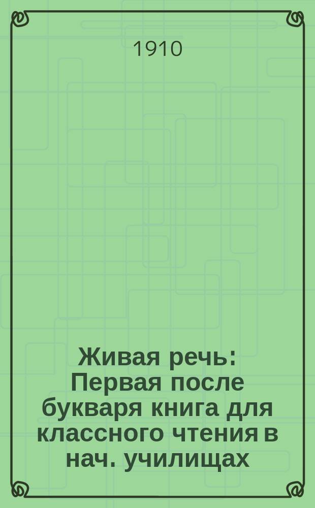 ... Живая речь : Первая после букваря книга для классного чтения в нач. училищах : С объясн. слов и выражений, материалом для письменных упражнений, рис. в тексте и снимками с картин