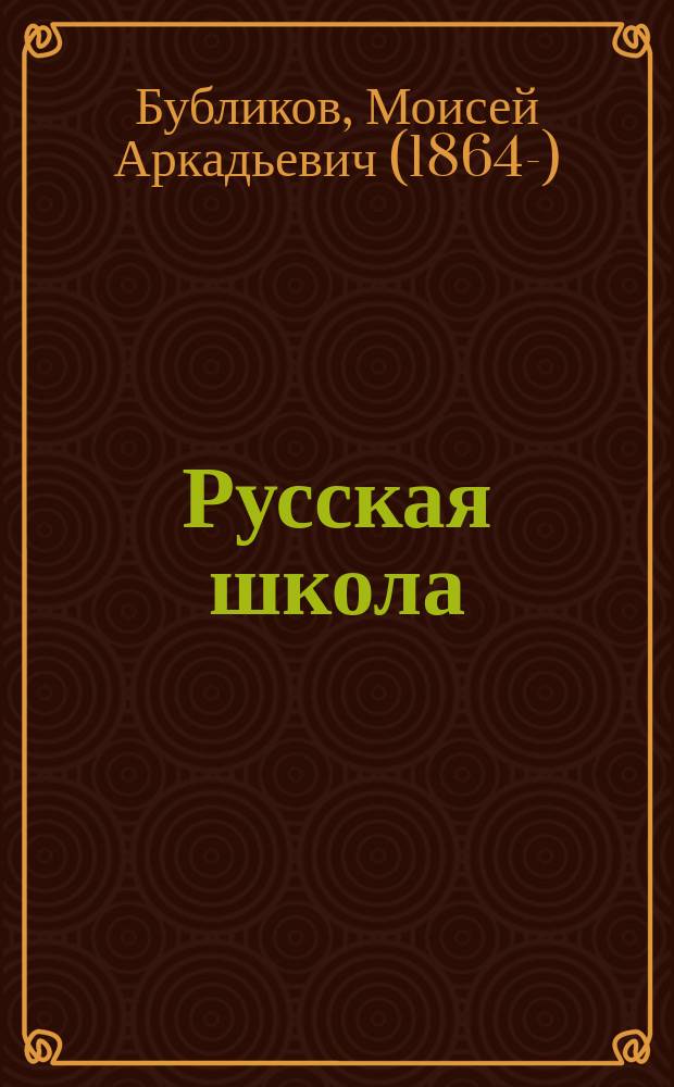 ... Русская школа : Практ. курс рус. грамматики : (Этимология и синтаксис) для тех уч-щ, в которых поступающие не умеют говорить по-русски : Правила и письм. граммат. упражнения