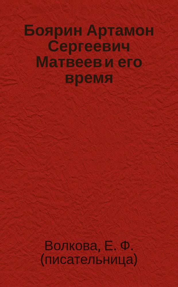 Боярин Артамон Сергеевич Матвеев и его время : Ист. очерк (1625-1682 гг.) Е. Волковой