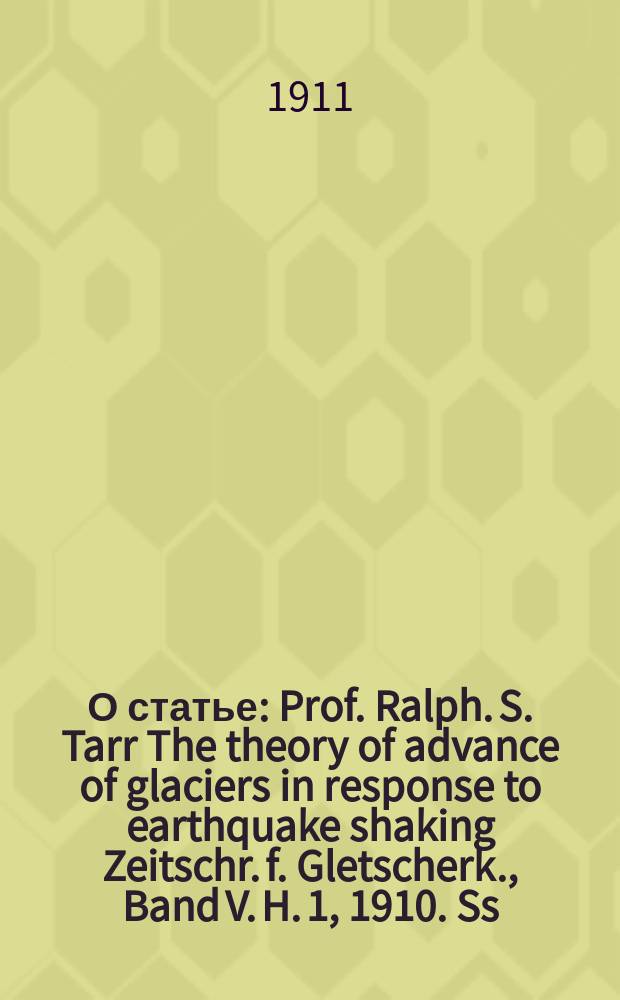 О статье: Prof. Ralph. S. Tarr The theory of advance of glaciers in response to earthquake shaking Zeitschr. f. Gletscherk., Band V. H. 1, 1910. Ss. 1-35 : Рец.
