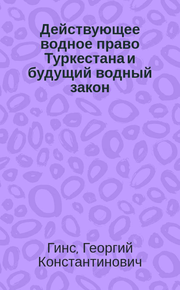 ... Действующее водное право Туркестана и будущий водный закон : Отчет Переселенч. упр. по командировке летом 1909 г. в Семиречье