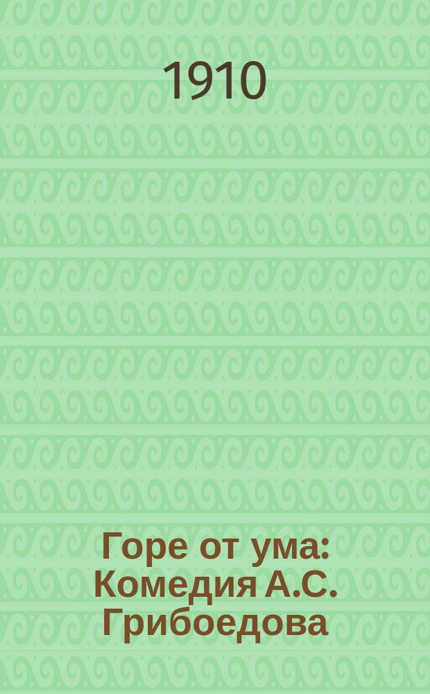 Горе от ума : Комедия А.С. Грибоедова : Биогр. очерк А.С. Грибоедова, крат. содерж. комедии, характеристика действующих лиц, полн. текст комедии : Пособие при изуч. истории рус. словесности