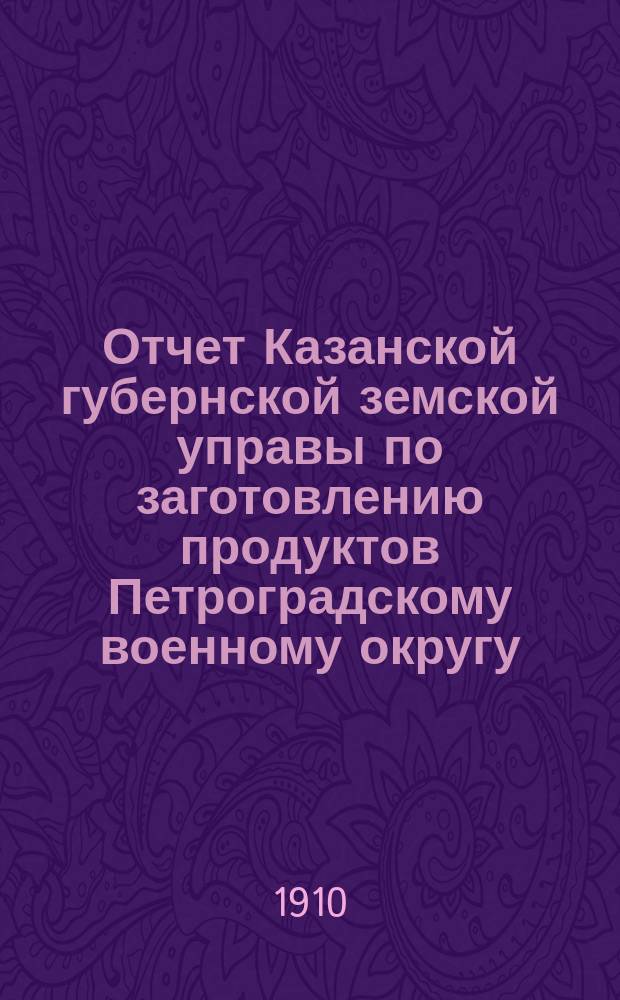 Отчет Казанской губернской земской управы по заготовлению продуктов Петроградскому военному округу... в потребность 1910 года
