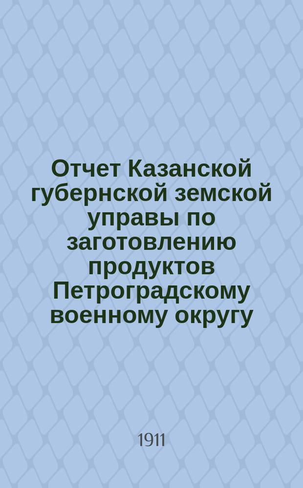 Отчет Казанской губернской земской управы по заготовлению продуктов Петроградскому военному округу... в потребность 1911 года