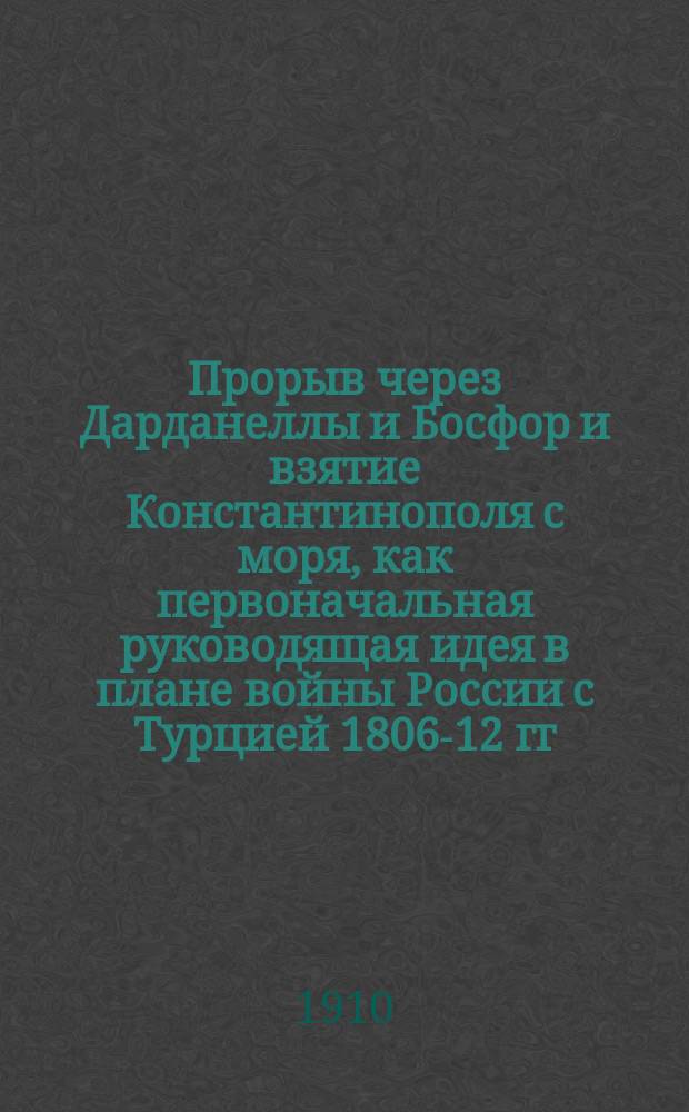 Прорыв через Дарданеллы и Босфор и взятие Константинополя с моря, как первоначальная руководящая идея в плане войны России с Турцией 1806-12 гг.