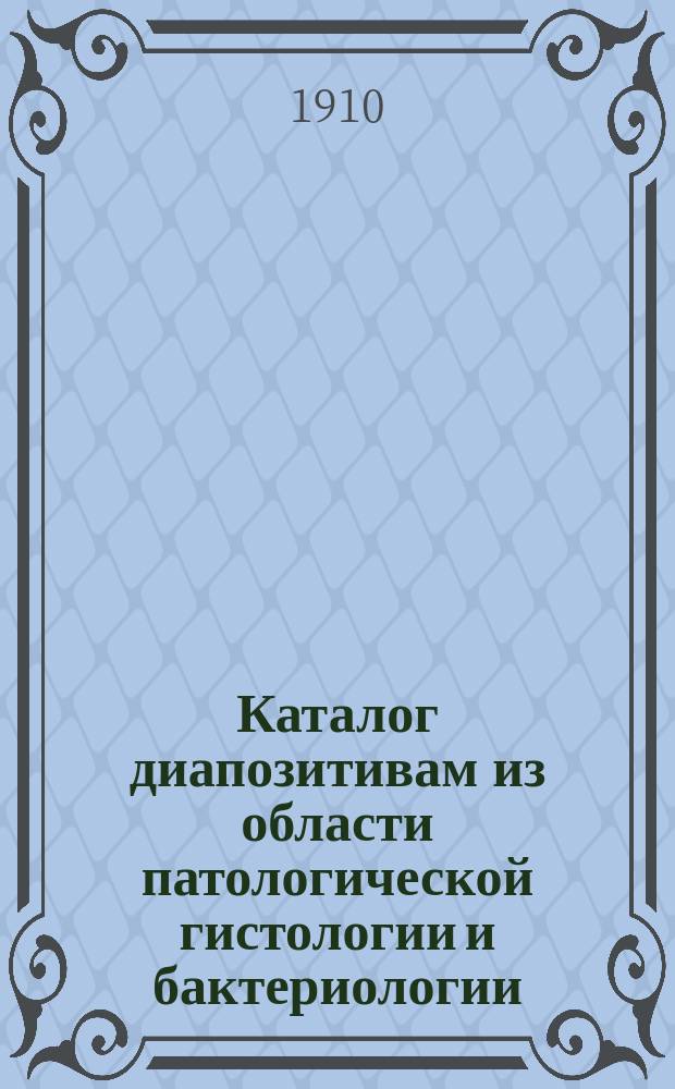 Каталог диапозитивам из области патологической гистологии и бактериологии : (Пособие при преподавании и для популяр. чтений) : Диапозитивы изготовляются с негативов из кол. Ин-та патол. анатомии... Моск. ун-та