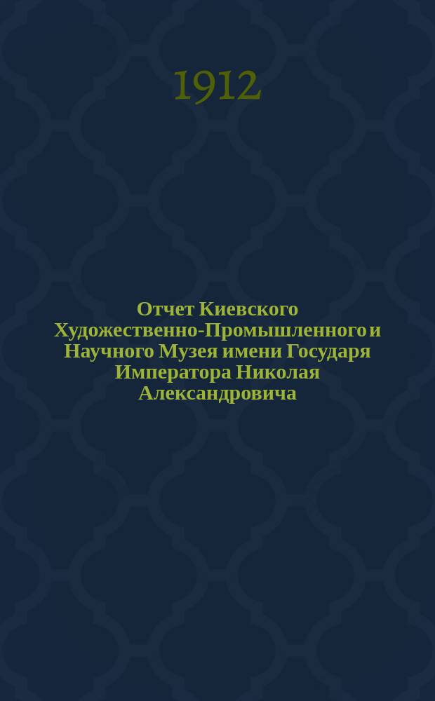 Отчет Киевского Художественно-Промышленного и Научного Музея имени Государя Императора Николая Александровича... ... за 1911 год