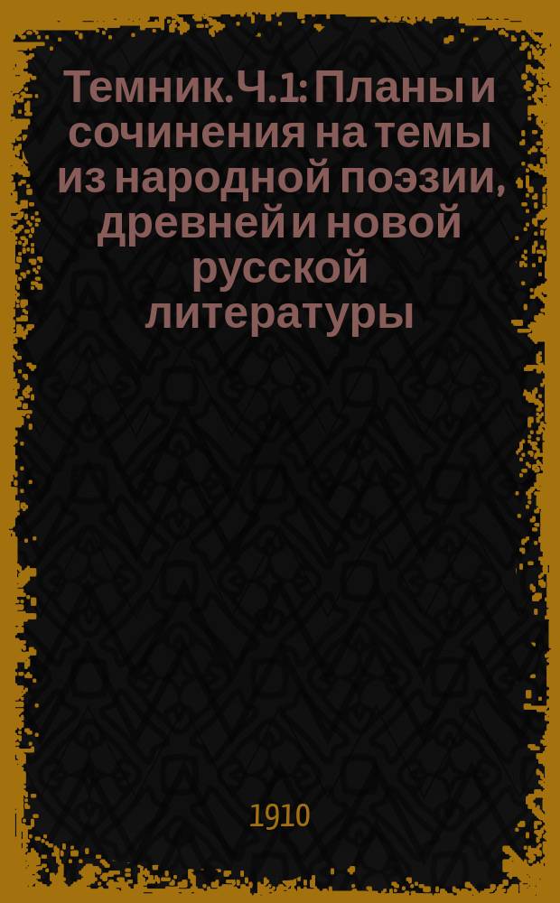 Темник. Ч. 1 : Планы и сочинения на темы из народной поэзии, древней и новой русской литературы, до Жуковского включительно