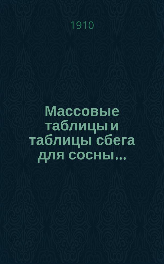 Массовые таблицы и таблицы сбега для сосны.. : с краткими объяснениями к ним и с приложением общих вспомогательных и переводных таблиц и подробных таблиц бревен сосны. Ч. 3 : ... в удельных (и в других) лесах южной половины Европейской России