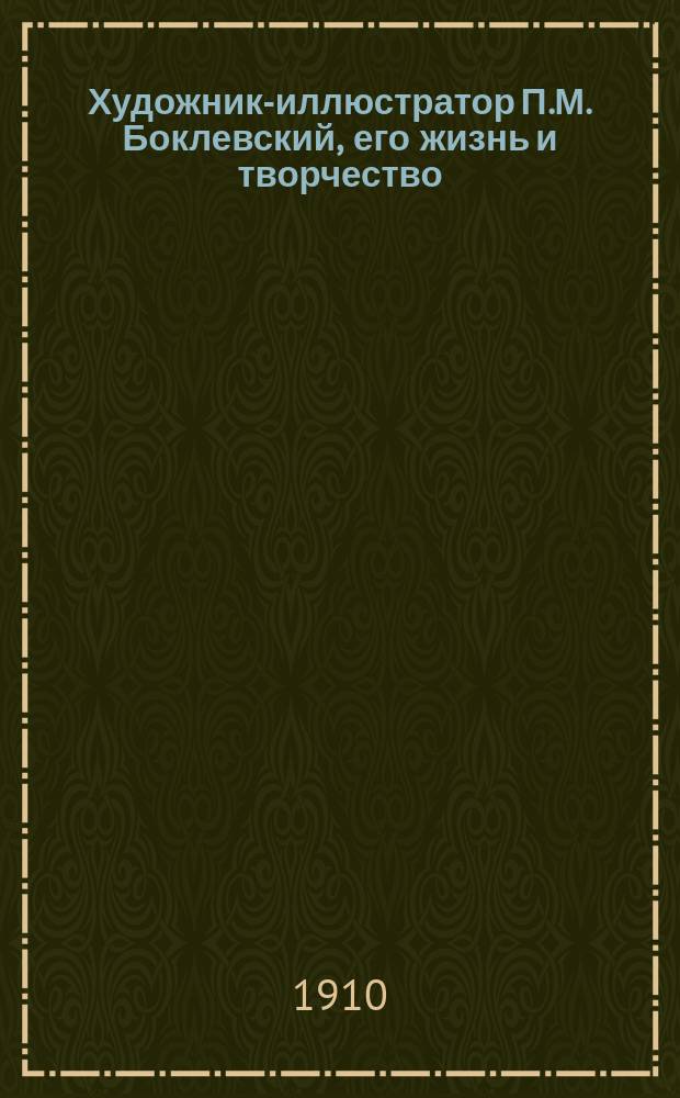 Художник-иллюстратор П.М. Боклевский, его жизнь и творчество : С автопортр. художника и с многими неизд. ил. к произведениям: Гоголя, Островского, Тургенева, Достоевского, Лермонтова, Грибоедова, Л. Толстого и Печерского