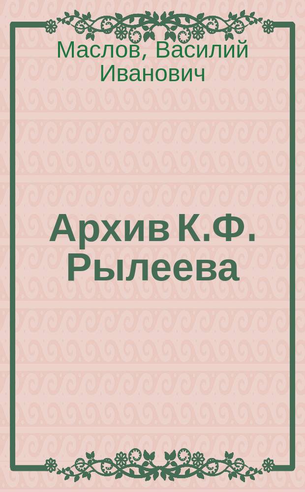 ... Архив К.Ф. Рылеева : Принесен в дар Б-ке Акад. наук В.Е. Якушкиным : Представлено в заседании Общ. собр. 1 мая 1910 г.