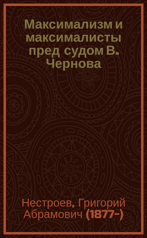 1. Максимализм и максималисты пред судом В. Чернова; 2. Необходимое разъяснение; 3. Основные положения максимализма (ответ "Революционной мысли") / Гр. Нестроев
