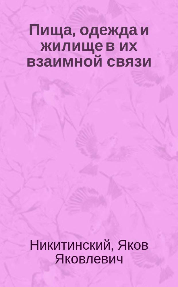 Пища, одежда и жилище в их взаимной связи : Публ. лекция, прочит. в аудитории Музея приклад. знаний 14 марта 1909 г
