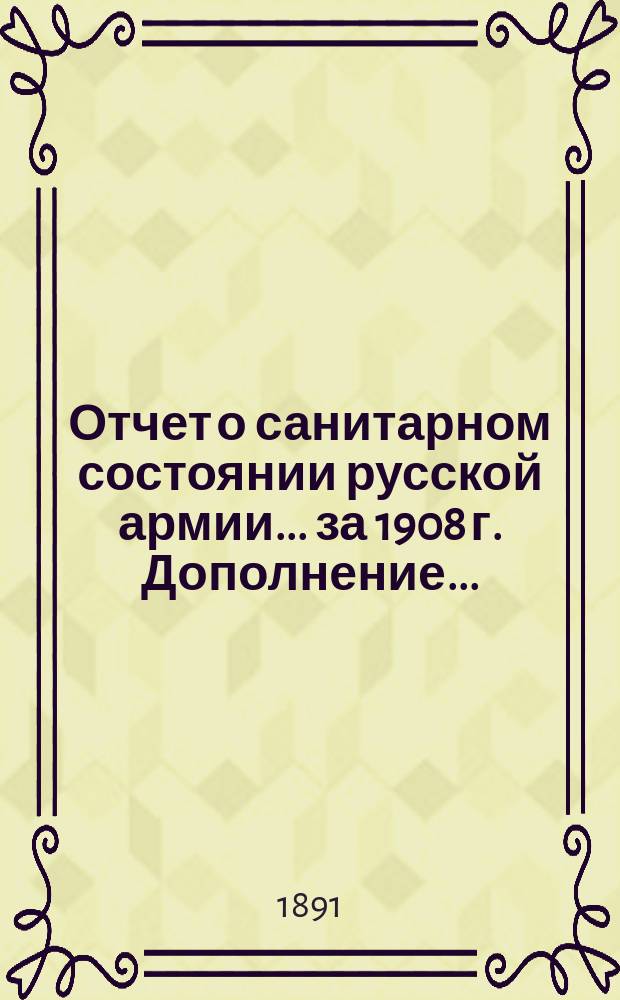 Отчет о санитарном состоянии русской армии... за 1908 г. Дополнение... : Дополнение...
