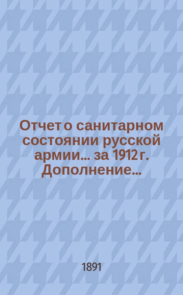 Отчет о санитарном состоянии русской армии... за 1912 г. Дополнение... : Дополнение...