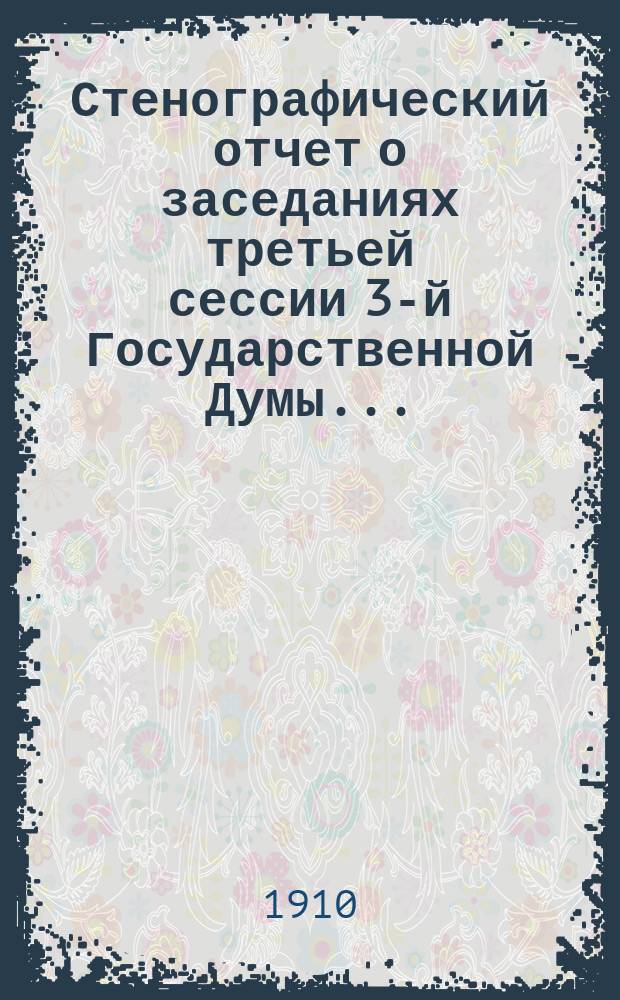 Стенографический отчет о заседаниях третьей сессии 3-й Государственной Думы.. : С подроб. указ. ... с 15-го октября 1909 года по 17-е июня 1910 года
