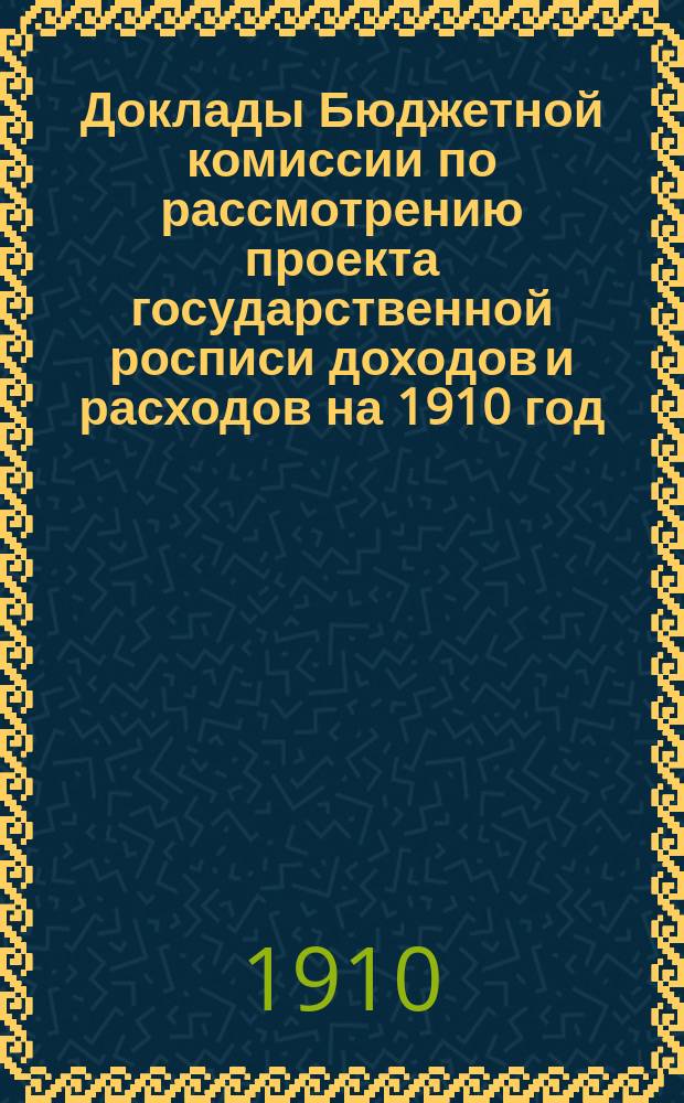 Доклады Бюджетной комиссии по рассмотрению проекта государственной росписи доходов и расходов на 1910 год, с приложениями Приложения к Стенографическим отчетам Государственной думы. Т. 1