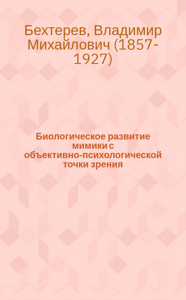 Биологическое развитие мимики с объективно-психологической точки зрения : Речь, произнес. в торжеств. заседании совета Психоневрол. ин-та, посвящ. памяти Ч. Дарвина в апр. 1909 г.