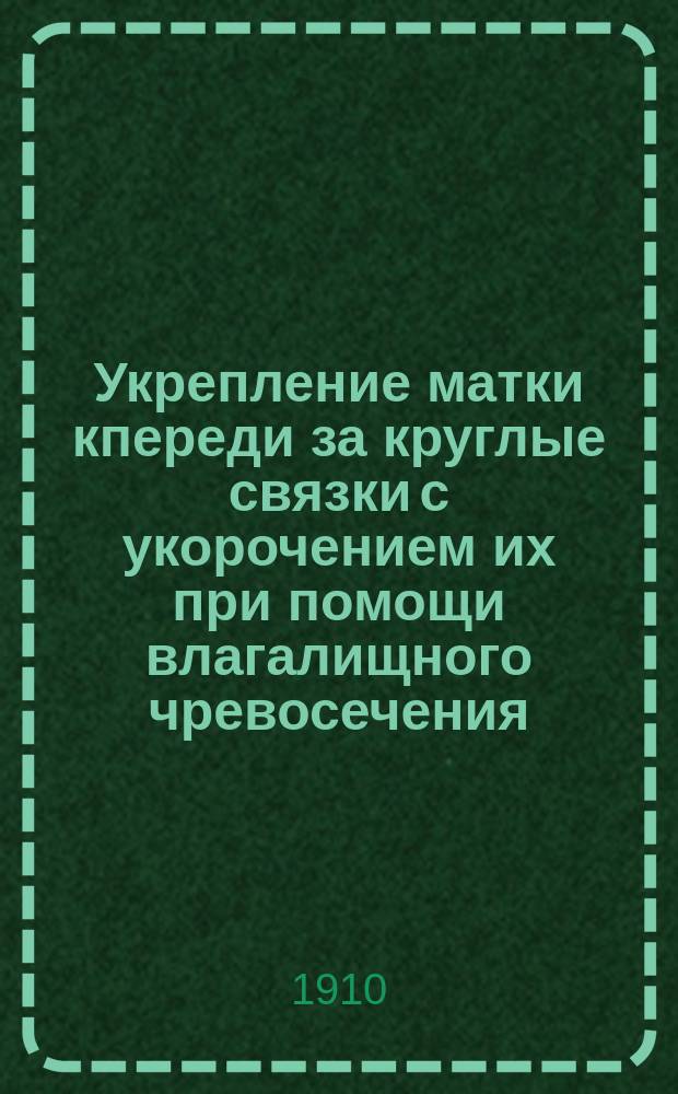 Укрепление матки кпереди за круглые связки с укорочением их при помощи влагалищного чревосечения
