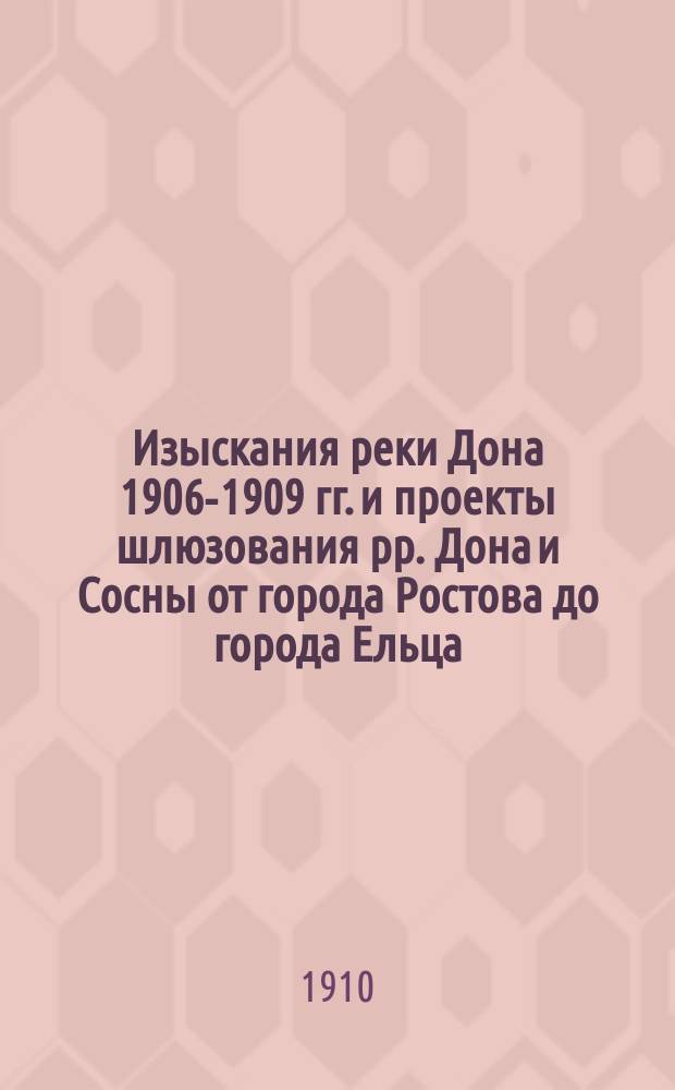 Изыскания реки Дона 1906-1909 гг. и проекты шлюзования рр. Дона и Сосны от города Ростова до города Ельца : Отчет : с 24 политипажами в тексте, с картой и сокращенным профилем реки, с показанием шлюзов, а также с приложением в особом атласе подробной профили, общего плана реки, планов мест расположения сооружений и проектов сооружений