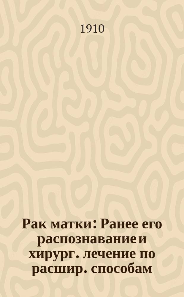 Рак матки : Ранее его распознавание и хирург. лечение по расшир. способам : Тр. Акушер.-гинекол. отд-ния С.-Петерб. Николаев. воен. госпиталя д-ра Д.Д. Попова, зав. Отд-нием прив.-доц. Воен.-мед. акад