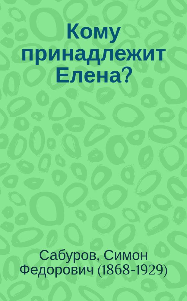 ... Кому принадлежит Елена? : Траги-фарс в 3 д. С.Ф. Сабурова