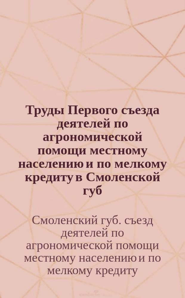 Труды Первого съезда деятелей по агрономической помощи местному населению и по мелкому кредиту в Смоленской губ. 9-12 октября 1910 г.