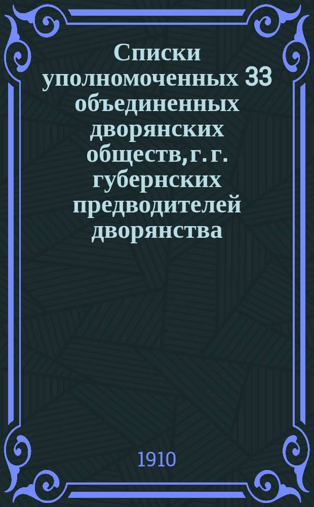 Списки уполномоченных 33 объединенных дворянских обществ, г. г. губернских предводителей дворянства, членов Государственного совета от дворянских обществ и личного состава Совета объединенных дворянских обществ... ... исправлены по 10 марта 1910 г.