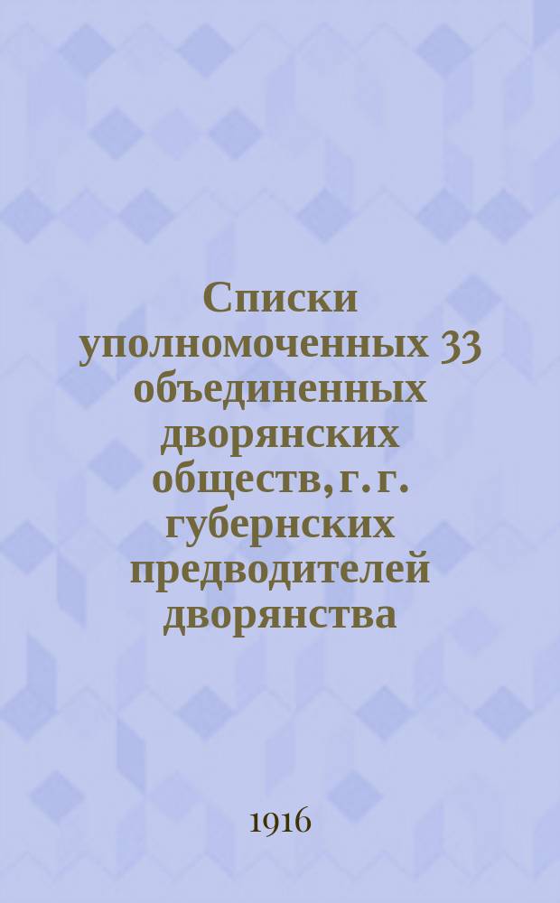 Списки уполномоченных 33 объединенных дворянских обществ, г. г. губернских предводителей дворянства, членов Государственного совета от дворянских обществ и личного состава Совета объединенных дворянских обществ... ... исправлены по 1 ноября 1916 г.