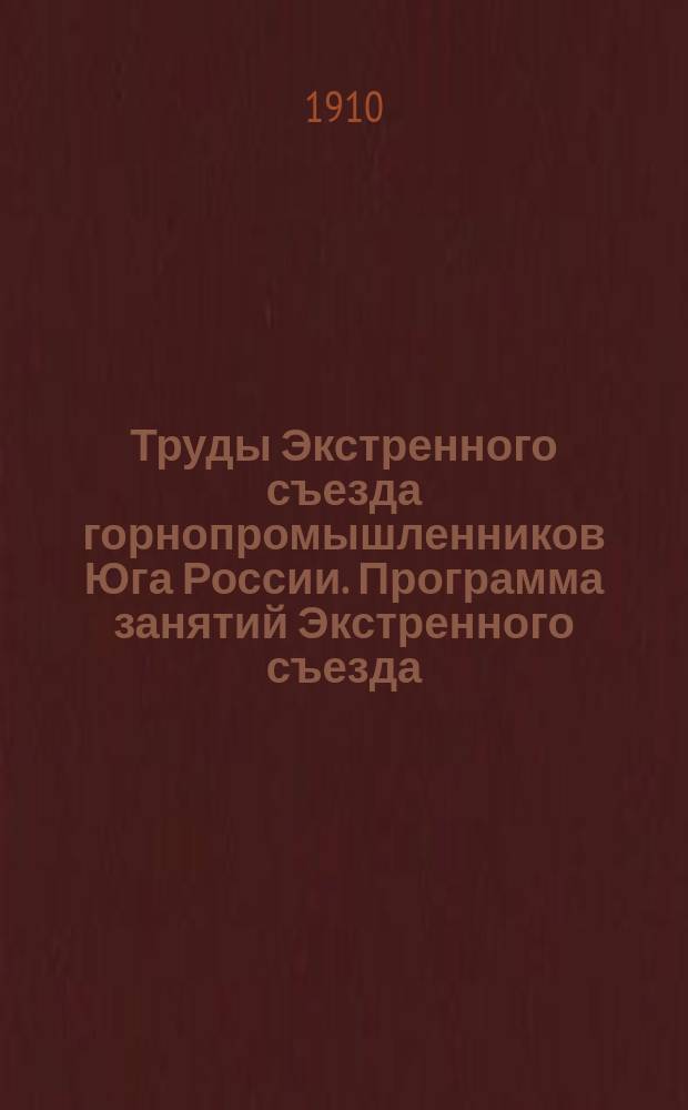 Труды Экстренного съезда горнопромышленников Юга России. Программа занятий Экстренного съезда. Список членов. Отчет председателя. Свод постановлений. Протоколы. Доклады, представленные Экстренному съезду. Стенографические отчеты Экстренного съезда : (28 марта - 3 апр. 1910 г.)