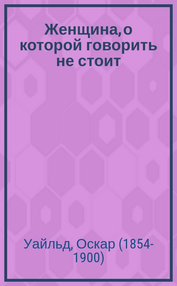 Женщина, о которой говорить не стоит : Пьеса в 4 д